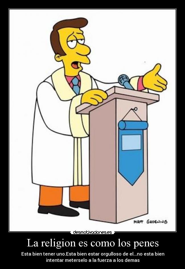 La religion es como los penes - Esta bien tener uno.Esta bien estar orgulloso de el...no esta bien
intentar meterselo a la fuerza a los demas