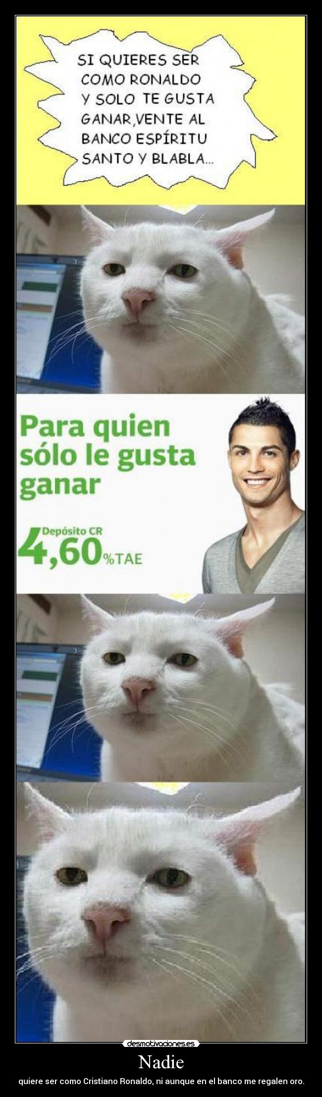 Nadie - quiere ser como Cristiano Ronaldo, ni aunque en el banco me regalen oro.