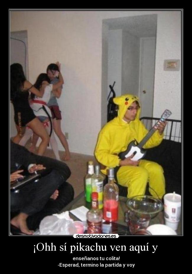 ¡Ohh sí pikachu ven aquí y - enseñanos tu colita!
-Esperad, termino la partida y voy