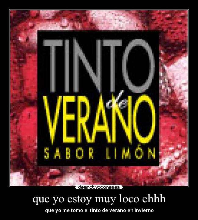 que yo estoy muy loco ehhh - que yo me tomo el tinto de verano en invierno