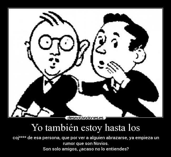 Yo también estoy hasta los - coj**** de esa persona, que por ver a alguien abrazarse, ya empieza un
rumor que son Novios.
Son solo amigos, ¿acaso no lo entiendes?