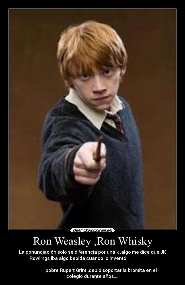 Ron Weasley ,Ron Whisky - La ponunciación solo se diferencia por una k ,algo me dice que JK
Rowlings iba algo bebida cuando lo inventó
pobre Rupert Grint ,debió soportar la bromita en el
colegio durante años.....