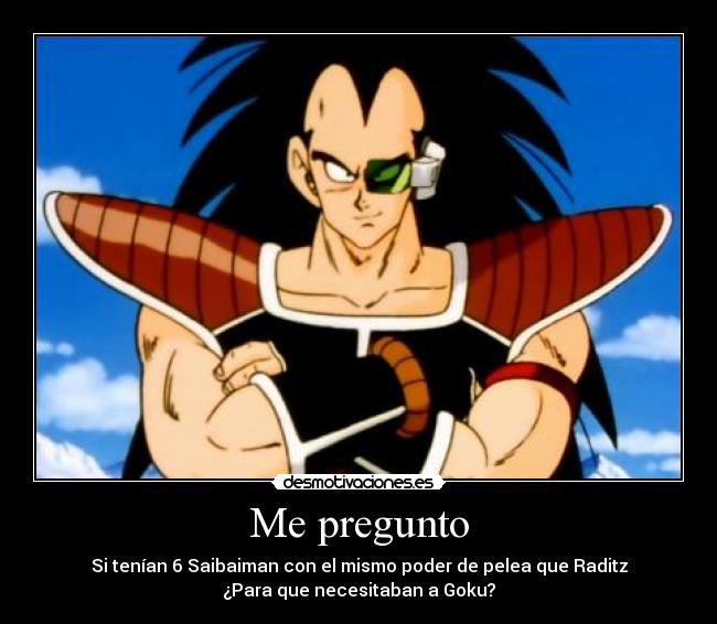Me pregunto - Si tenían 6 Saibaiman con el mismo poder de pelea que Raditz
¿Para que necesitaban a Goku?