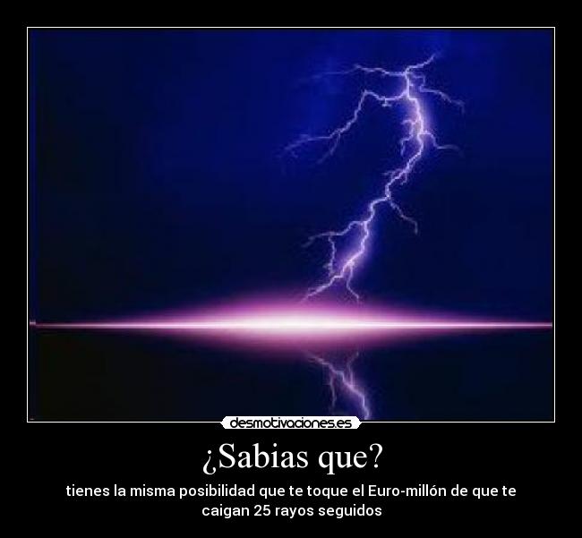 ¿Sabias que? - tienes la misma posibilidad que te toque el Euro-millón de que te
caigan 25 rayos seguidos