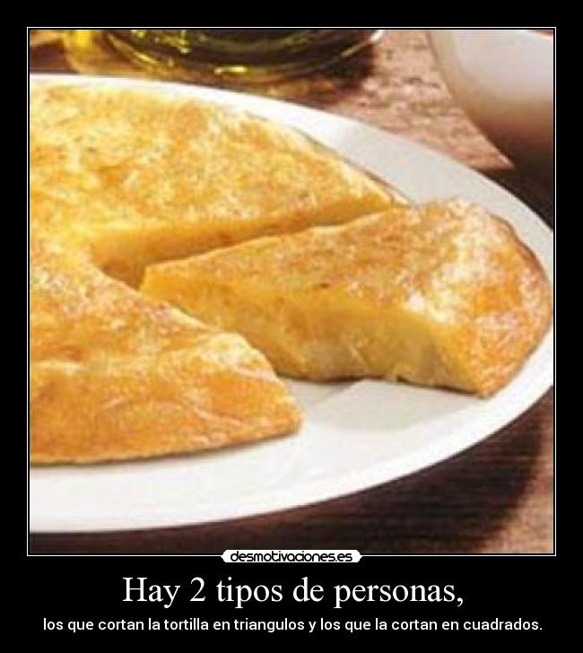 Hay 2 tipos de personas, - los que cortan la tortilla en triangulos y los que la cortan en cuadrados.