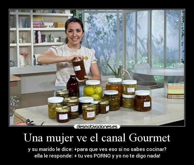 Una mujer ve el canal Gourmet - y su marido le dice: +para que ves eso si no sabes cocinar?
ella le responde: + tu ves PORNO y yo no te digo nada!