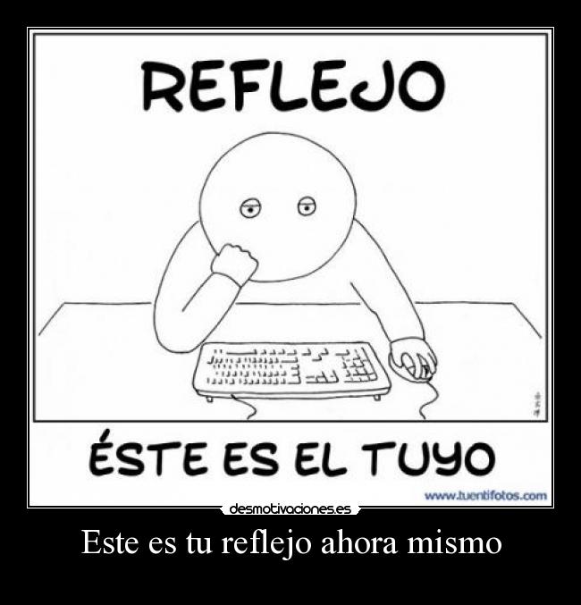 Este es tu reflejo ahora mismo -