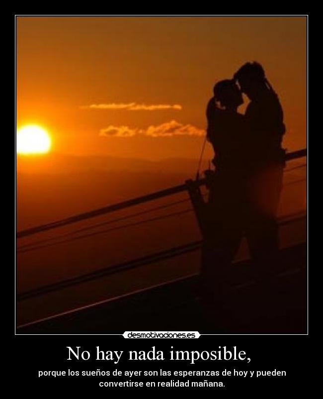 No hay nada imposible,  - porque los sueños de ayer son las esperanzas de hoy y pueden
convertirse en realidad mañana.