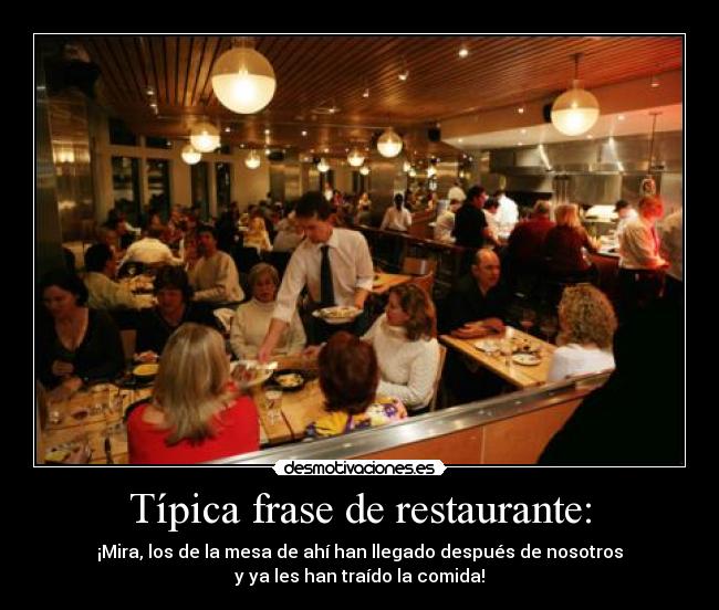 Típica frase de restaurante: - ¡Mira, los de la mesa de ahí han llegado después de nosotros
y ya les han traído la comida!