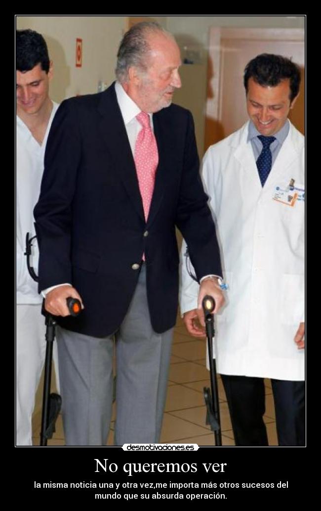 No queremos ver - la misma noticia una y otra vez,me importa más otros sucesos del
mundo que su absurda operación.