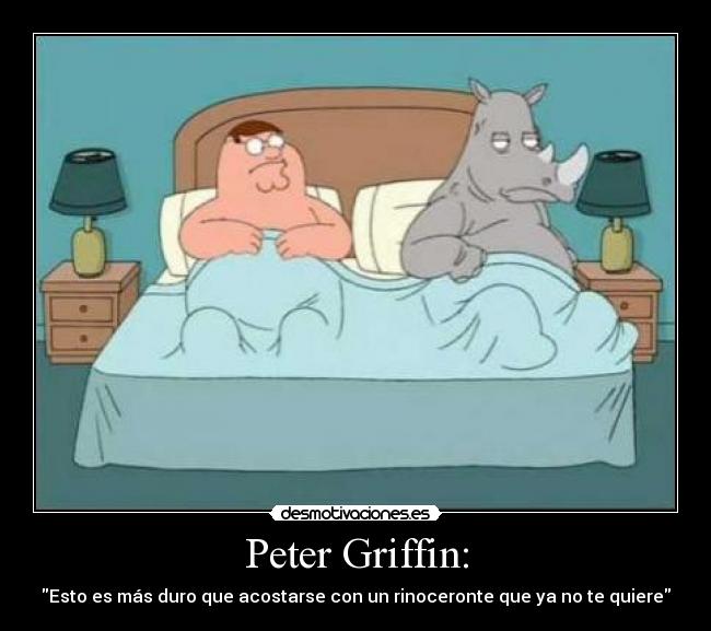 Peter Griffin: - Esto es más duro que acostarse con un rinoceronte que ya no te quiere