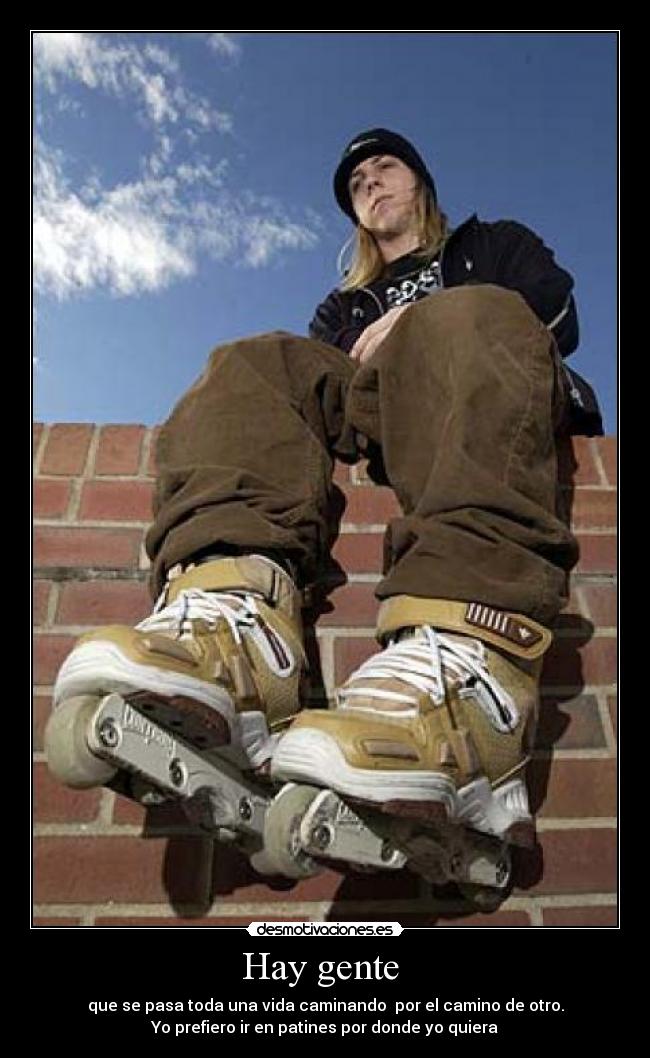 Hay gente - que se pasa toda una vida caminando por el camino de otro.
Yo prefiero ir en patines por donde yo quiera