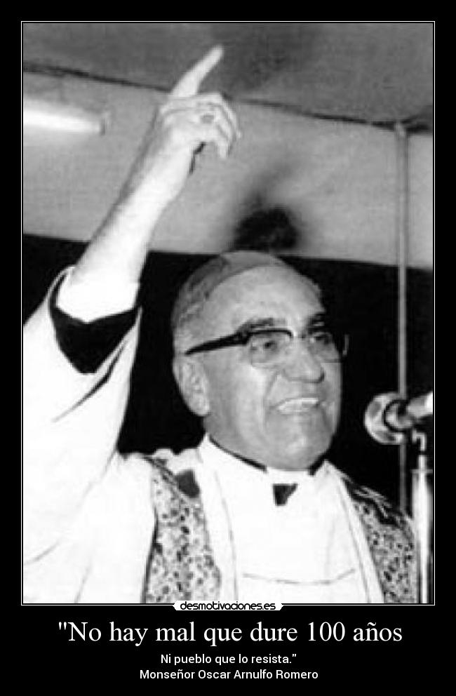 No hay mal que dure 100 años - Ni pueblo que lo resista.
Monseñor Oscar Arnulfo Romero
