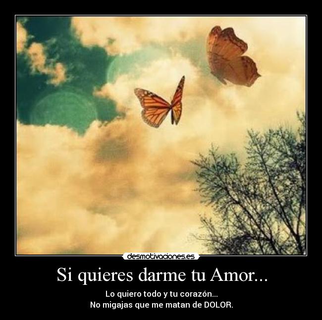 Si quieres darme tu Amor... - Lo quiero todo y tu corazón...
No migajas que me matan de DOLOR.