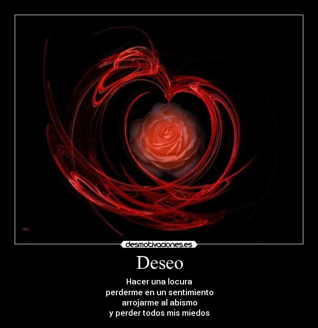 Deseo - Hacer una locura
perderme en un sentimiento
arrojarme al abismo
y perder todos mis miedos