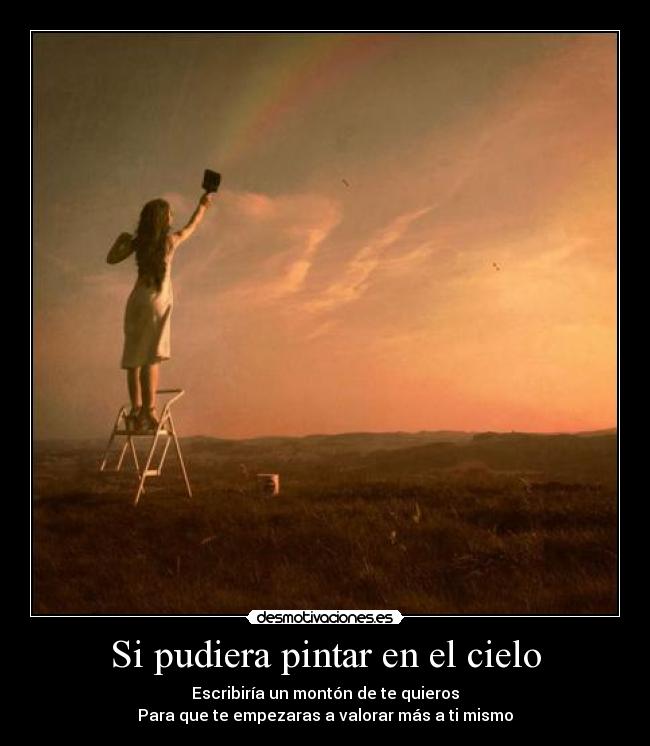 Si pudiera pintar en el cielo - Escribiría un montón de te quieros
Para que te empezaras a valorar más a ti mismo