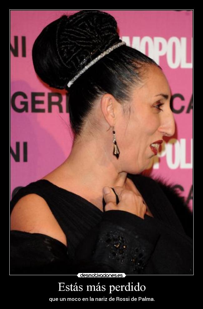 Estás más perdido - que un moco en la nariz de Rossi de Palma.