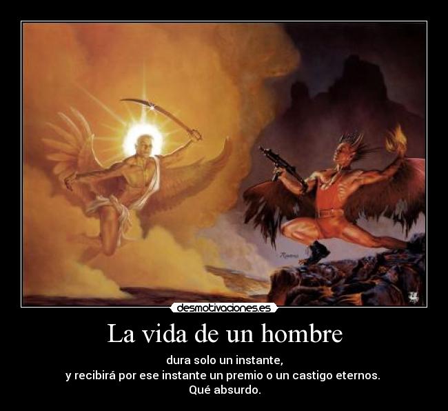 La vida de un hombre - dura solo un instante,
y recibirá por ese instante un premio o un castigo eternos. 
Qué absurdo.