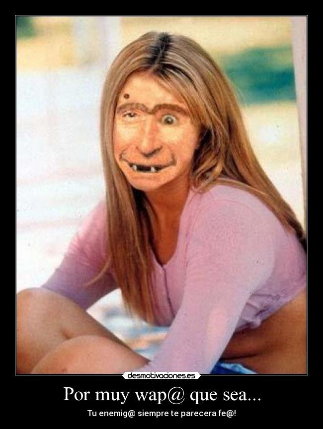 Por muy wap@ que sea... - Tu enemig@ siempre te parecera fe@!