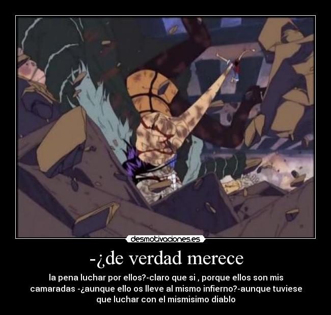 -¿de verdad merece - la pena luchar por ellos?-claro que si , porque ellos son mis
camaradas -¿aunque ello os lleve al mismo infierno?-aunque tuviese
que luchar con el mismisimo diablo