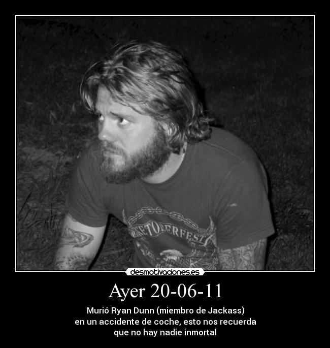 Ayer 20-06-11 - Murió Ryan Dunn (miembro de Jackass)
en un accidente de coche, esto nos recuerda
 que no hay nadie inmortal 