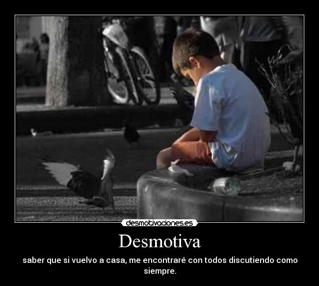 Desmotiva - saber que si vuelvo a casa, me encontraré con todos discutiendo como siempre.