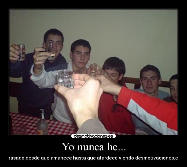 Yo nunca he... - pasado desde que amanece hasta que atardece viendo desmotivaciones.es