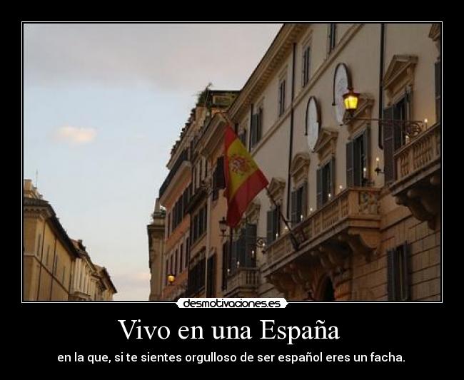 Vivo en una España  - en la que, si te sientes orgulloso de ser español eres un facha. 