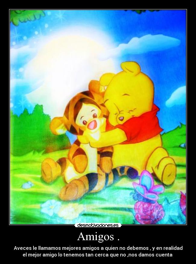 Amigos . - Aveces le llamamos mejores amigos a quien no debemos , y en realidad
el mejor amigo lo tenemos tan cerca que no ,nos damos cuenta