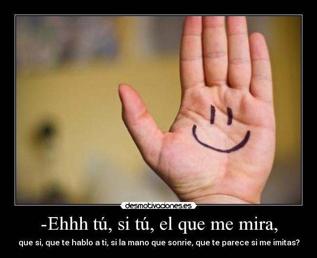 -Ehhh tú, si tú, el que me mira, -