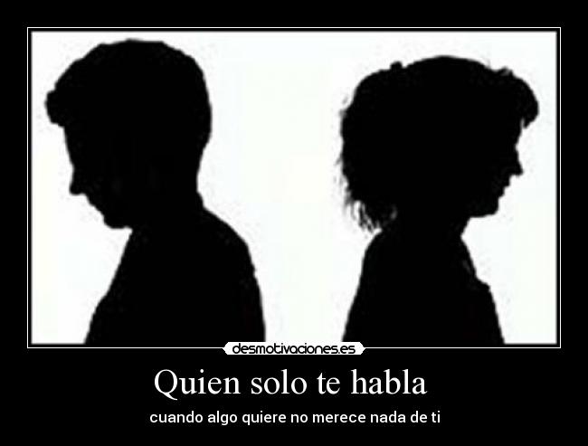 Quien solo te habla - cuando algo quiere no merece nada de ti