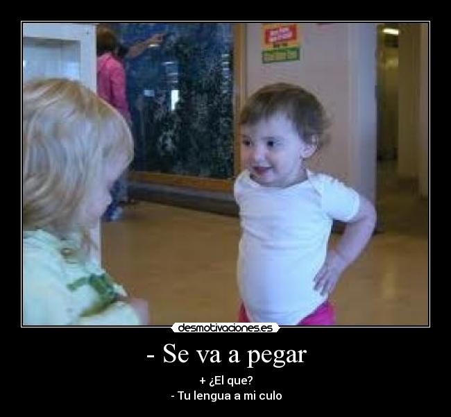 - Se va a pegar - + ¿El que?
- Tu lengua a mi culo