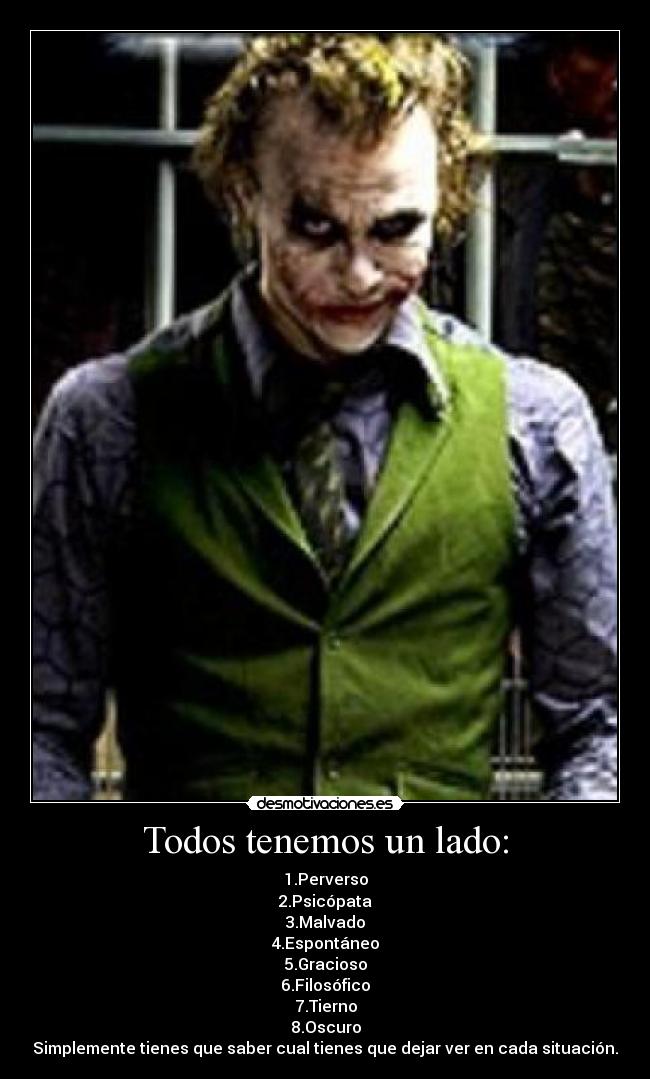Todos tenemos un lado: - 1.Perverso
2.Psicópata
3.Malvado
4.Espontáneo
5.Gracioso
6.Filosófico
7.Tierno
8.Oscuro
Simplemente tienes que saber cual tienes que dejar ver en cada situación.