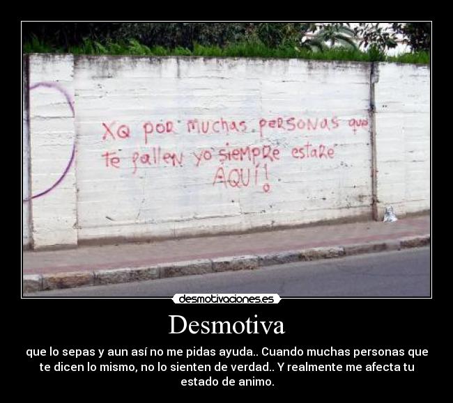 Desmotiva - que lo sepas y aun así no me pidas ayuda.. Cuando muchas personas que
te dicen lo mismo, no lo sienten de verdad.. Y realmente me afecta tu
estado de animo.