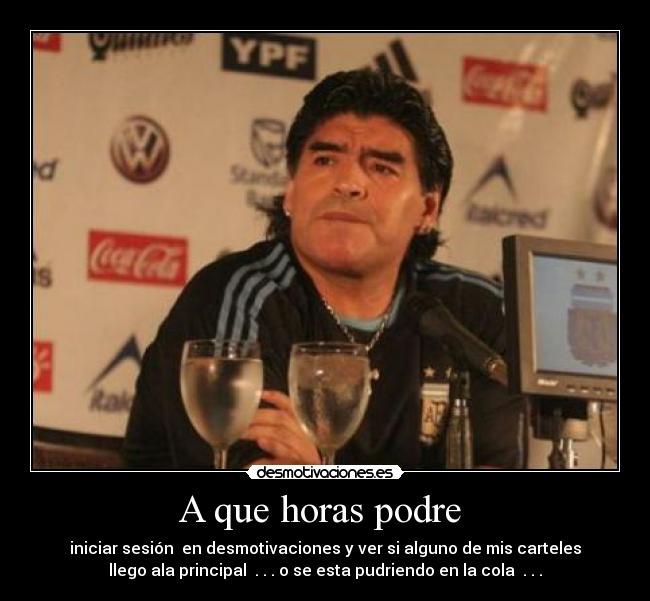 A que horas podre - iniciar sesión en desmotivaciones y ver si alguno de mis carteles
llego ala principal . . . o se esta pudriendo en la cola . . .