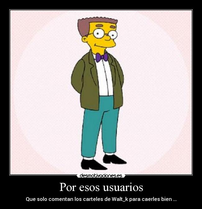 Por esos usuarios - Que solo comentan los carteles de Walt_k para caerles bien ...