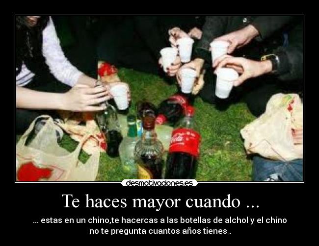 Te haces mayor cuando ... - ... estas en un chino,te hacercas a las botellas de alchol y el chino
no te pregunta cuantos años tienes .