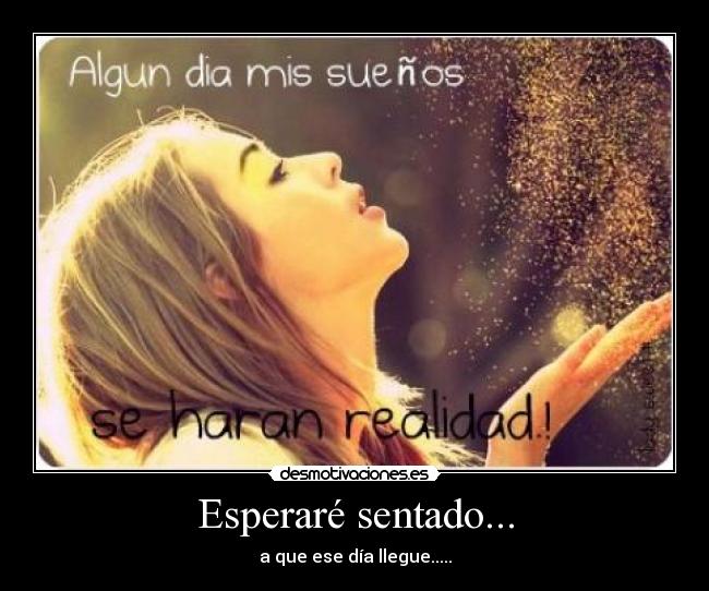 Esperaré sentado... - a que ese día llegue.....