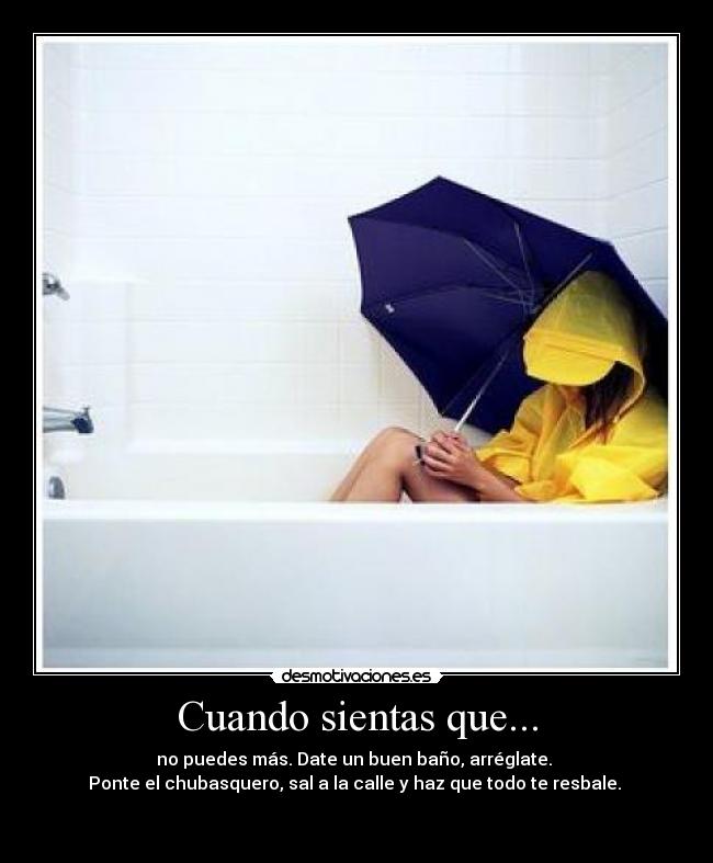 Cuando sientas que... - no puedes más. Date un buen baño, arréglate.
Ponte el chubasquero, sal a la calle y haz que todo te resbale.