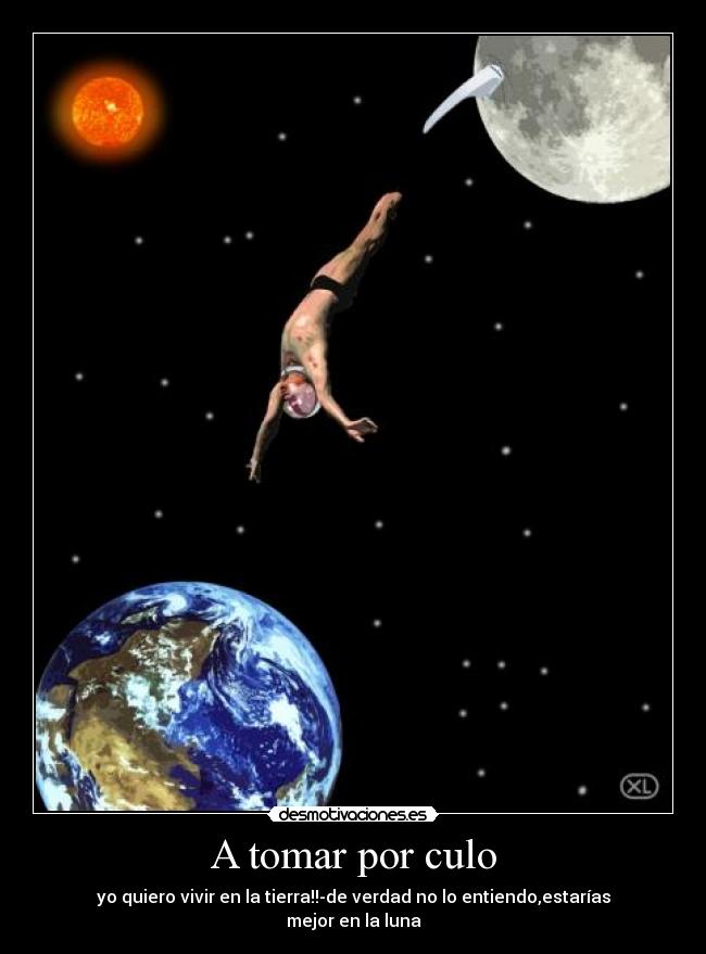 A tomar por culo - yo quiero vivir en la tierra!!-de verdad no lo entiendo,estarías mejor en la luna