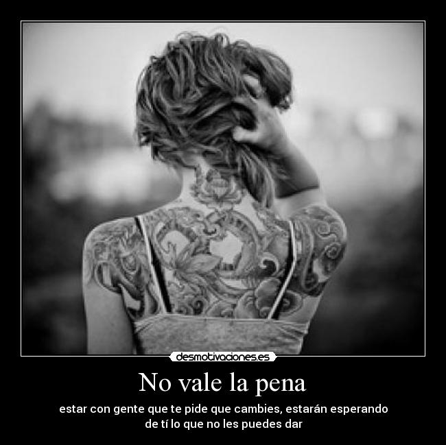 No vale la pena - estar con gente que te pide que cambies, estarán esperando
de tí lo que no les puedes dar