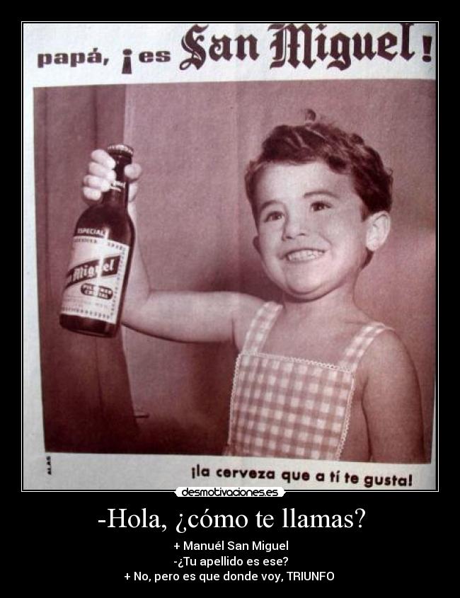 -Hola, ¿cómo te llamas? - + Manuél San Miguel
-¿Tu apellido es ese?
+ No, pero es que donde voy, TRIUNFO 