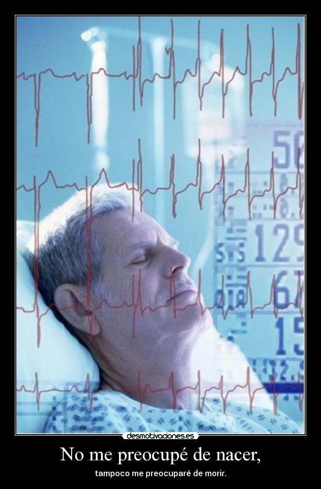 No me preocupé de nacer, - tampoco me preocuparé de morir.