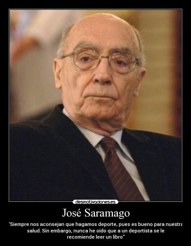 José Saramago - Siempre nos aconsejan que hagamos deporte, pues es bueno para nuestra
salud. Sin embargo, nunca he oído que a un deportista se le
recomiende leer un libro