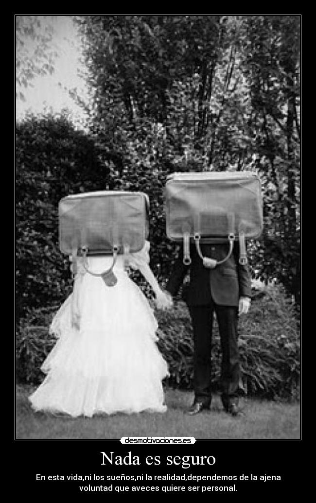 Nada es seguro - En esta vida,ni los sueños,ni la realidad,dependemos de la ajena
voluntad que aveces quiere ser personal.