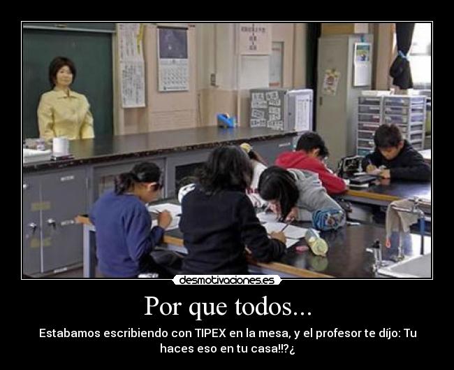 Por que todos... - Estabamos escribiendo con TIPEX en la mesa, y el profesor te díjo: Tu
haces eso en tu casa!!?¿