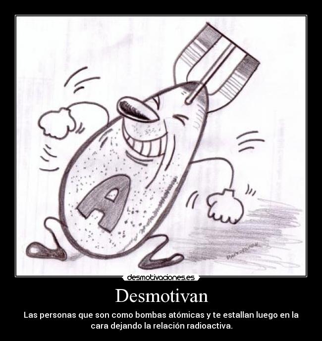 Desmotivan - Las personas que son como bombas atómicas y te estallan luego en la
cara dejando la relación radioactiva.