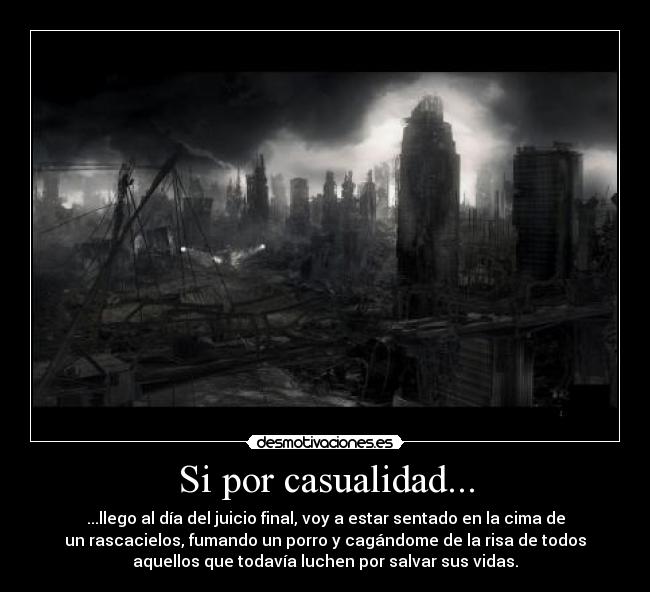 Si por casualidad... - ...llego al día del juicio final, voy a estar sentado en la cima de
un rascacielos, fumando un porro y cagándome de la risa de todos
aquellos que todavía luchen por salvar sus vidas.