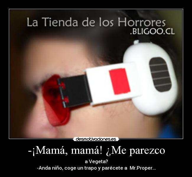 -¡Mamá, mamá! ¿Me parezco - a Vegeta?
-Anda niño, coge un trapo y parécete a  Mr.Proper...