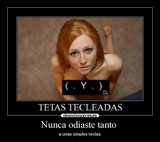 Nunca odiaste tanto  - a unas simples teclas.